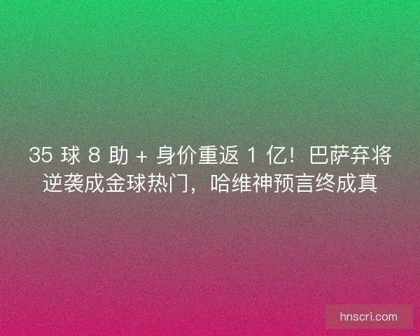 35 球 8 助 + 身价重返 1 亿！巴萨弃将逆袭成金球热门，哈维神预言终成真