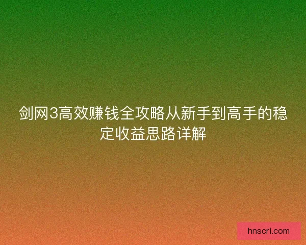 剑网3高效赚钱全攻略从新手到高手的稳定收益思路详解 剑网3高效赚钱全攻略从新手到高手的稳定收益思路详解