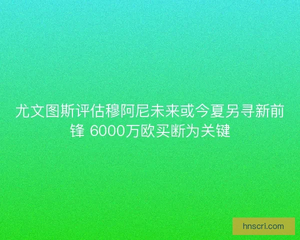 尤文图斯评估穆阿尼未来或今夏另寻新前锋 6000万欧买断为关键