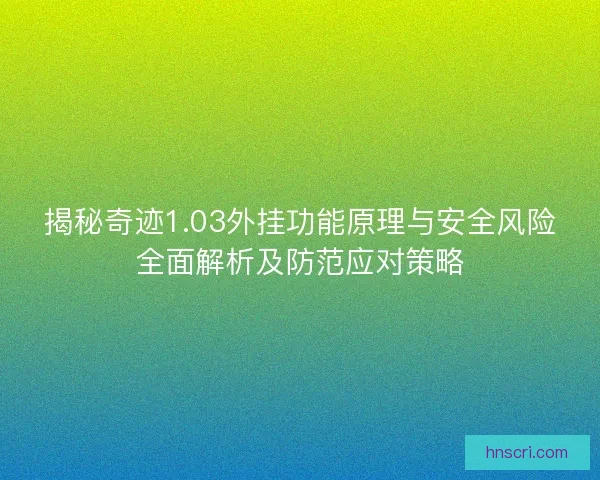 揭秘奇迹1.03外挂功能原理与安全风险全面解析及防范应对策略