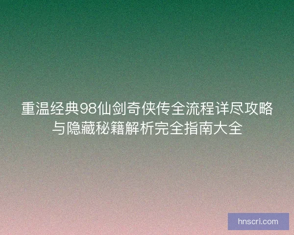 重温经典98仙剑奇侠传全流程详尽攻略与隐藏秘籍解析完全指南大全