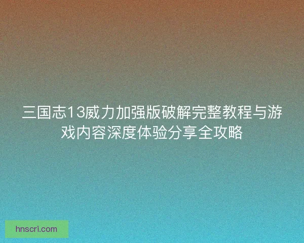 三国志13威力加强版破解完整教程与游戏内容深度体验分享全攻略