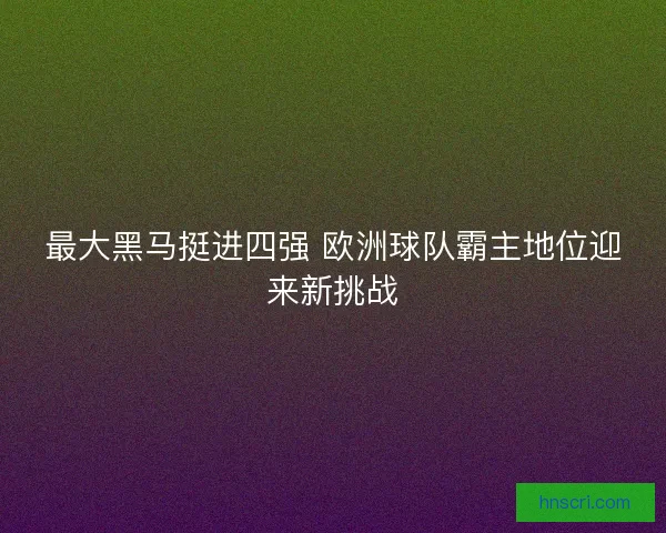 最大黑马挺进四强 欧洲球队霸主地位迎来新挑战
