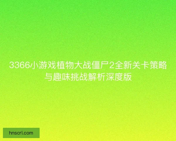 3366小游戏植物大战僵尸2全新关卡策略与趣味挑战解析深度版