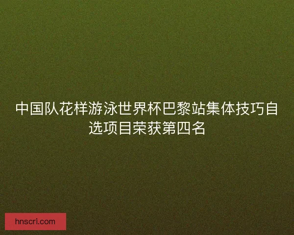 中国队花样游泳世界杯巴黎站集体技巧自选项目荣获第四名