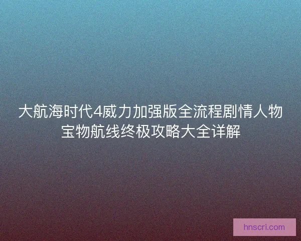 大航海时代4威力加强版全流程剧情人物宝物航线终极攻略大全详解