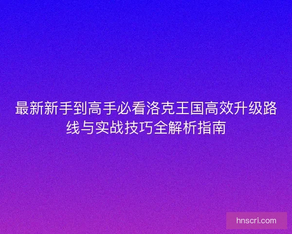 最新新手到高手必看洛克王国高效升级路线与实战技巧全解析指南