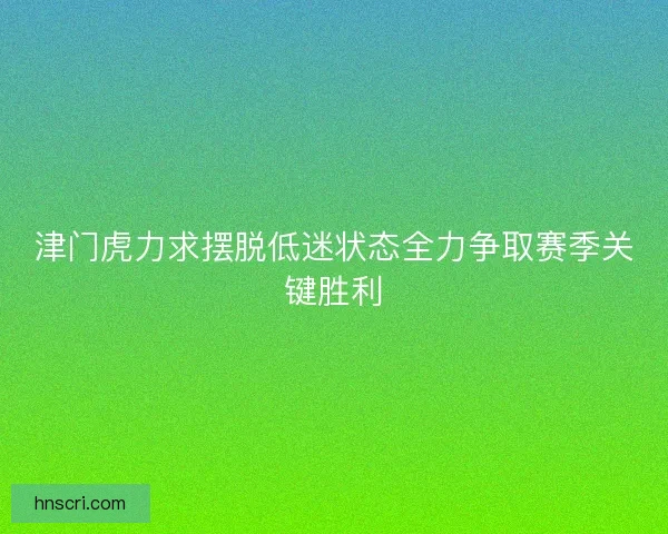 津门虎力求摆脱低迷状态全力争取赛季关键胜利