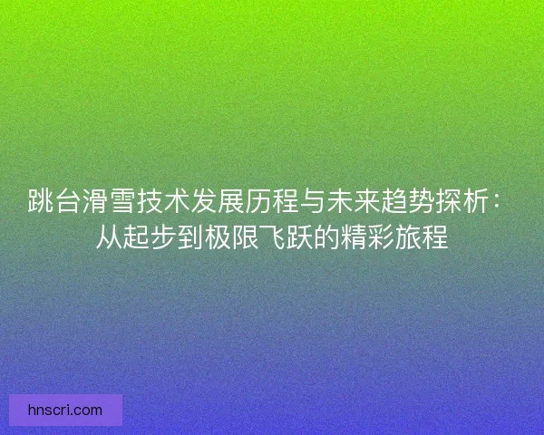 跳台滑雪技术发展历程与未来趋势探析：从起步到极限飞跃的精彩旅程