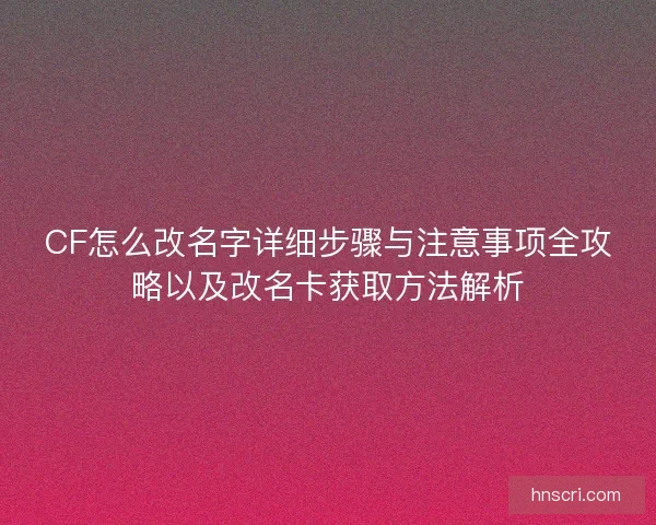 CF怎么改名字详细步骤与注意事项全攻略以及改名卡获取方法解析
