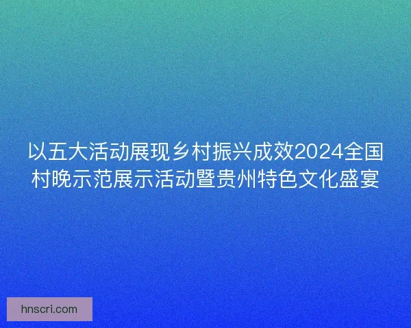 以五大活动展现乡村振兴成效2024全国村晚示范展示活动暨贵州特色文化盛宴