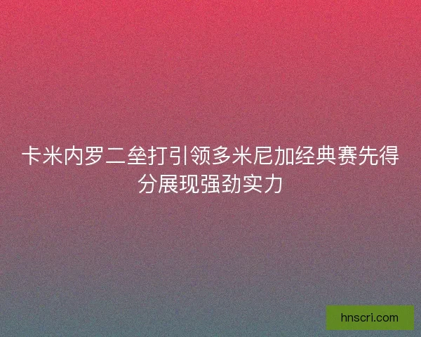 卡米内罗二垒打引领多米尼加经典赛先得分展现强劲实力