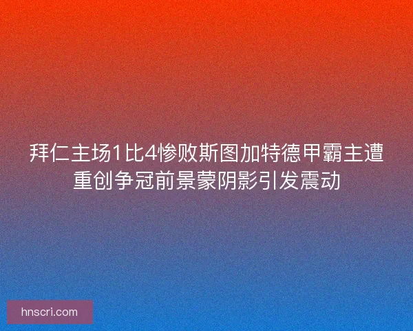 拜仁主场1比4惨败斯图加特德甲霸主遭重创争冠前景蒙阴影引发震动