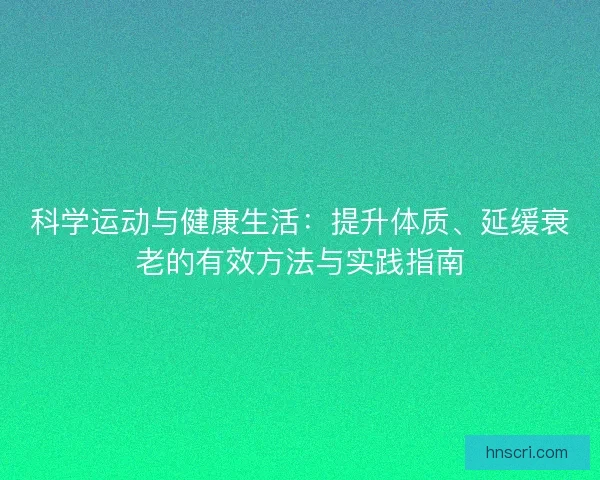 科学运动与健康生活：提升体质、延缓衰老的有效方法与实践指南