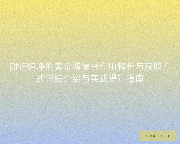 DNF纯净的黄金增幅书作用解析与获取方式详细介绍与实战提升指南