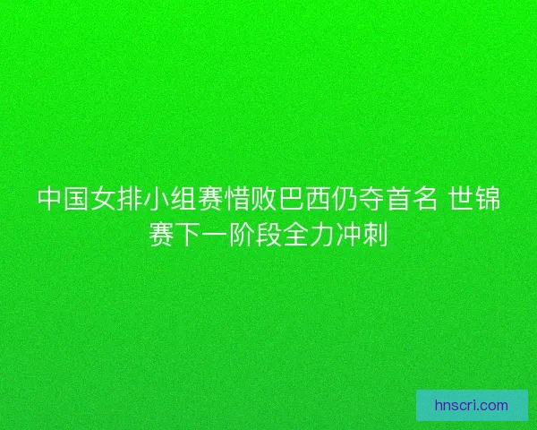 中国女排小组赛惜败巴西仍夺首名 世锦赛下一阶段全力冲刺