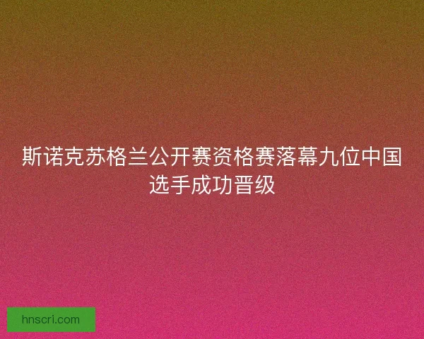 斯诺克苏格兰公开赛资格赛落幕九位中国选手成功晋级