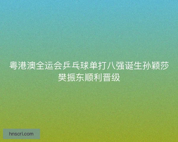 粤港澳全运会乒乓球单打八强诞生孙颖莎樊振东顺利晋级