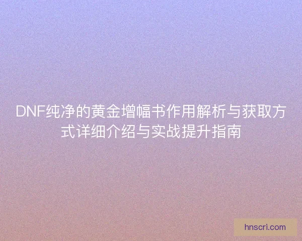 DNF纯净的黄金增幅书作用解析与获取方式详细介绍与实战提升指南