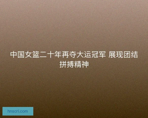 中国女篮二十年再夺大运冠军 展现团结拼搏精神