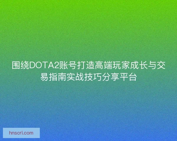 围绕DOTA2账号打造高端玩家成长与交易指南实战技巧分享平台