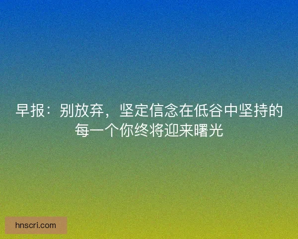 早报：别放弃，坚定信念在低谷中坚持的每一个你终将迎来曙光
