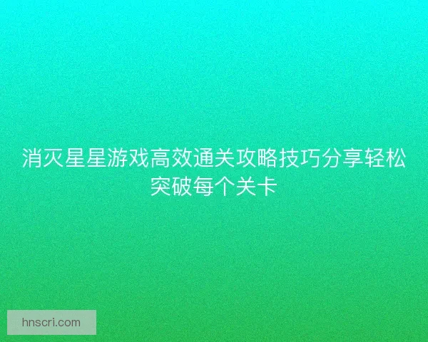 消灭星星游戏高效通关攻略技巧分享轻松突破每个关卡