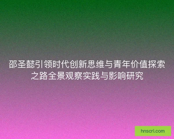 邵圣懿引领时代创新思维与青年价值探索之路全景观察实践与影响研究