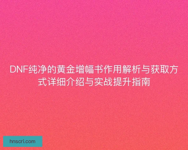 DNF纯净的黄金增幅书作用解析与获取方式详细介绍与实战提升指南