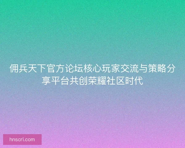 佣兵天下官方论坛核心玩家交流与策略分享平台共创荣耀社区时代