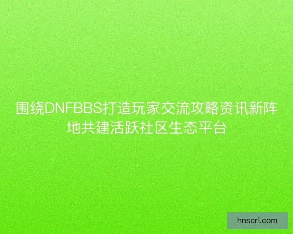围绕DNFBBS打造玩家交流攻略资讯新阵地共建活跃社区生态平台