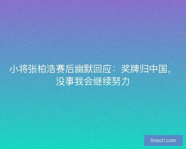 小将张柏浩赛后幽默回应：奖牌归中国，没事我会继续努力