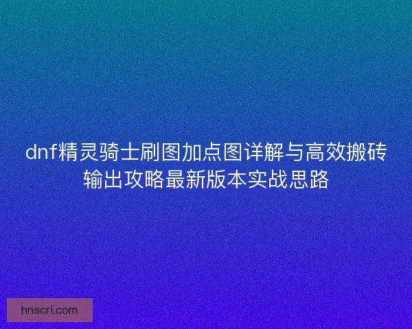 dnf精灵骑士刷图加点图详解与高效搬砖输出攻略最新版本实战思路