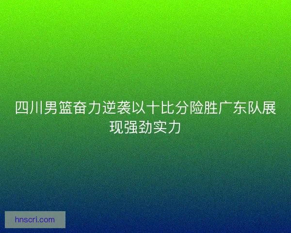 四川男篮奋力逆袭以十比分险胜广东队展现强劲实力 四川男篮奋力逆袭以十比分险胜广东队展现强劲实力