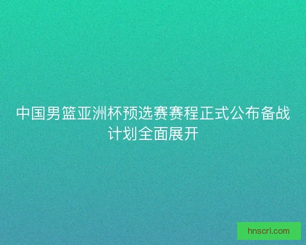 中国男篮亚洲杯预选赛赛程正式公布备战计划全面展开