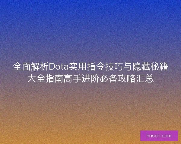 全面解析Dota实用指令技巧与隐藏秘籍大全指南高手进阶必备攻略汇总