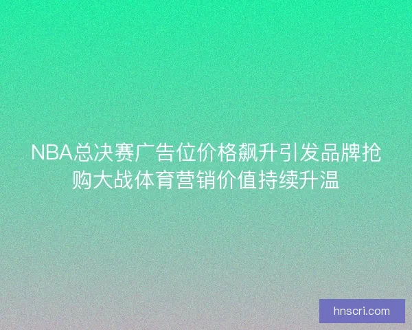 NBA总决赛广告位价格飙升引发品牌抢购大战体育营销价值持续升温