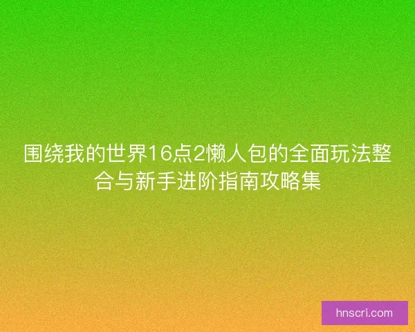 围绕我的世界16点2懒人包的全面玩法整合与新手进阶指南攻略集